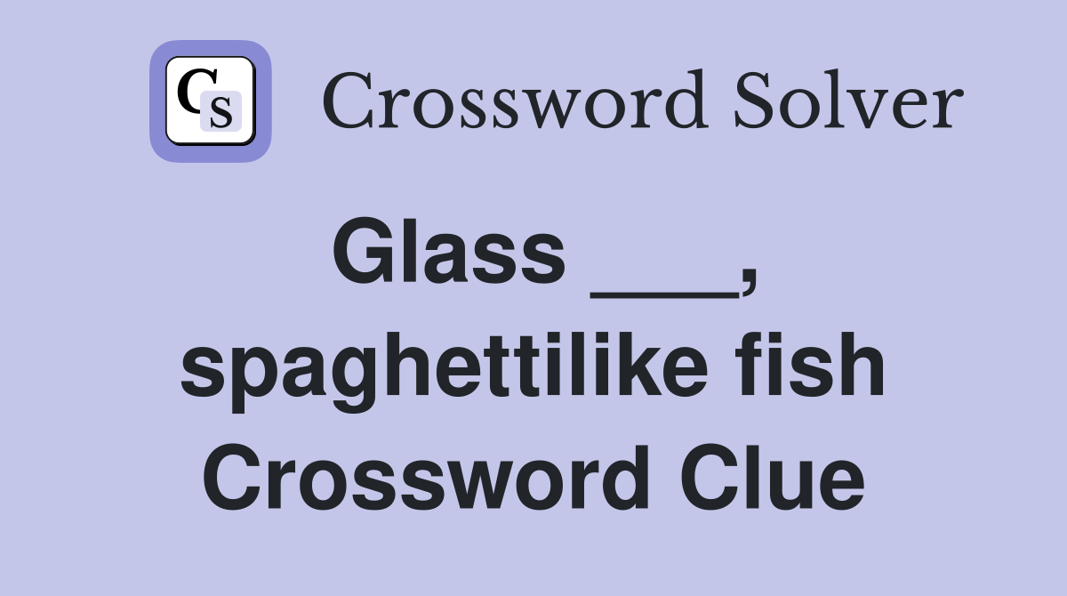 Glass ___, spaghettilike fish Crossword Clue