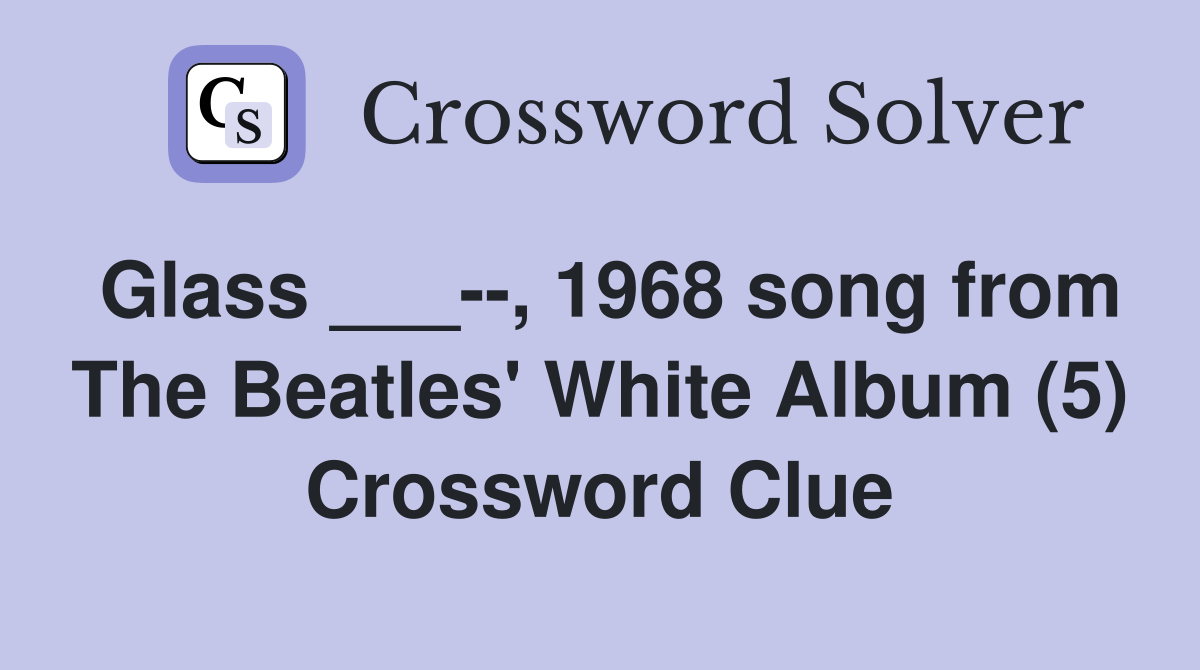 Glass ___--, 1968 song from The Beatles' White Album (5) Crossword Clue