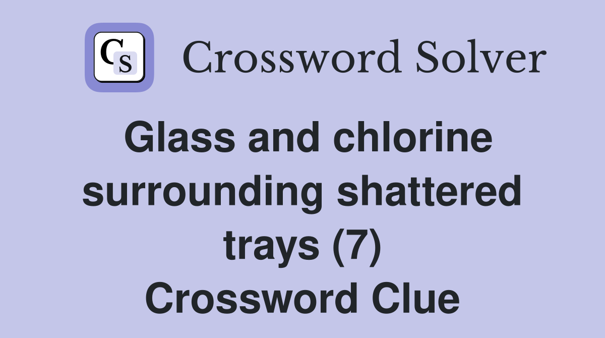 Glass and chlorine surrounding shattered trays (7) Crossword Clue