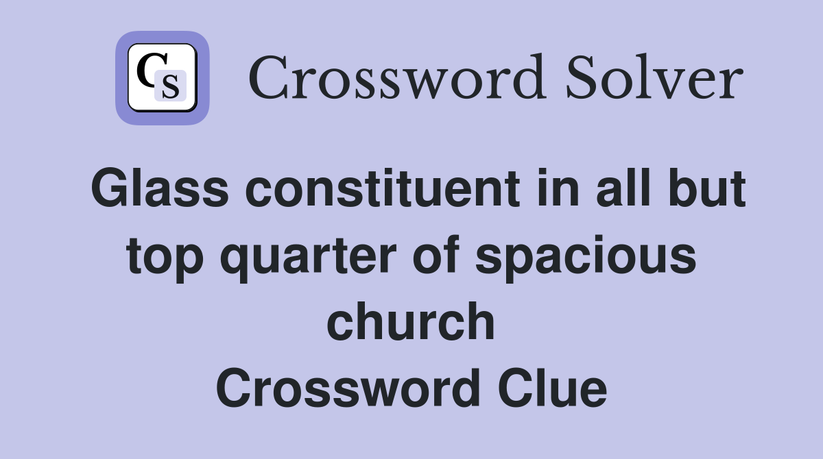 Glass constituent in all but top quarter of spacious church Crossword Clue