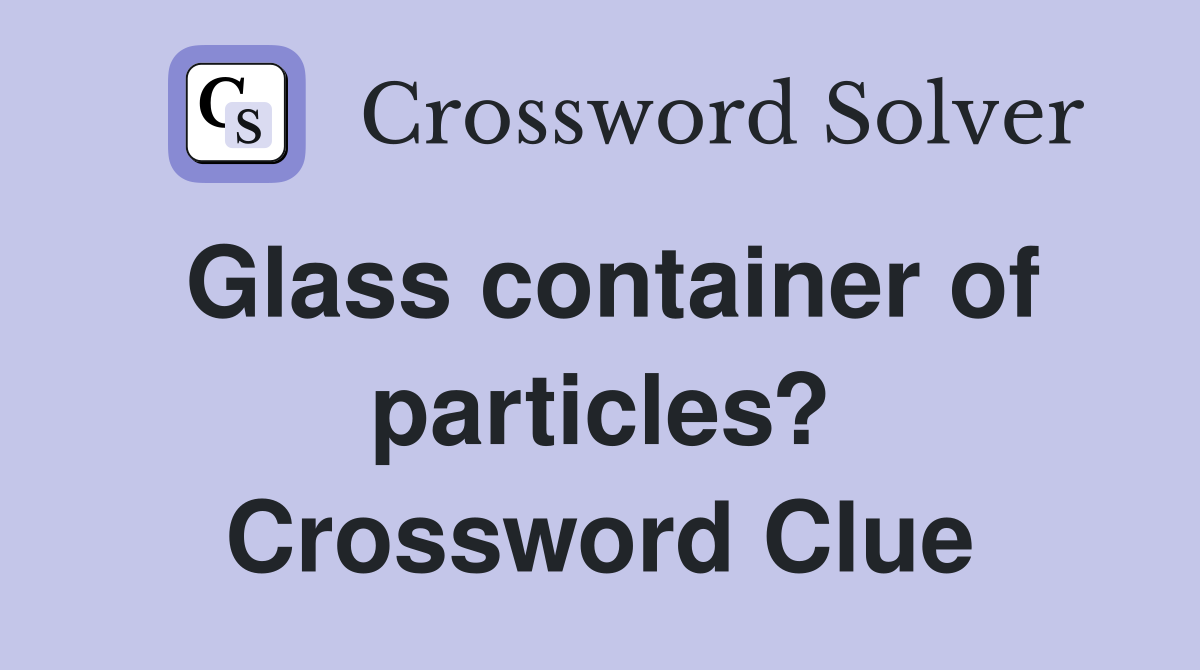 Glass container of particles? Crossword Clue
