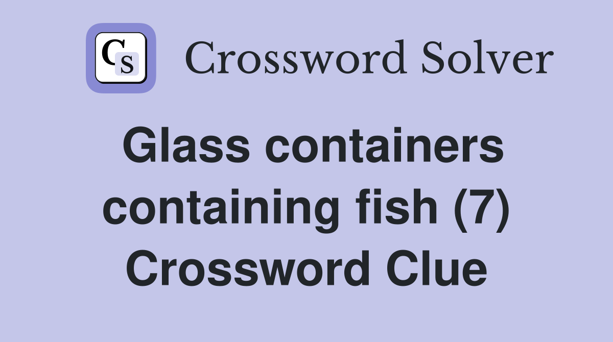 Glass containers containing fish (7) Crossword Clue