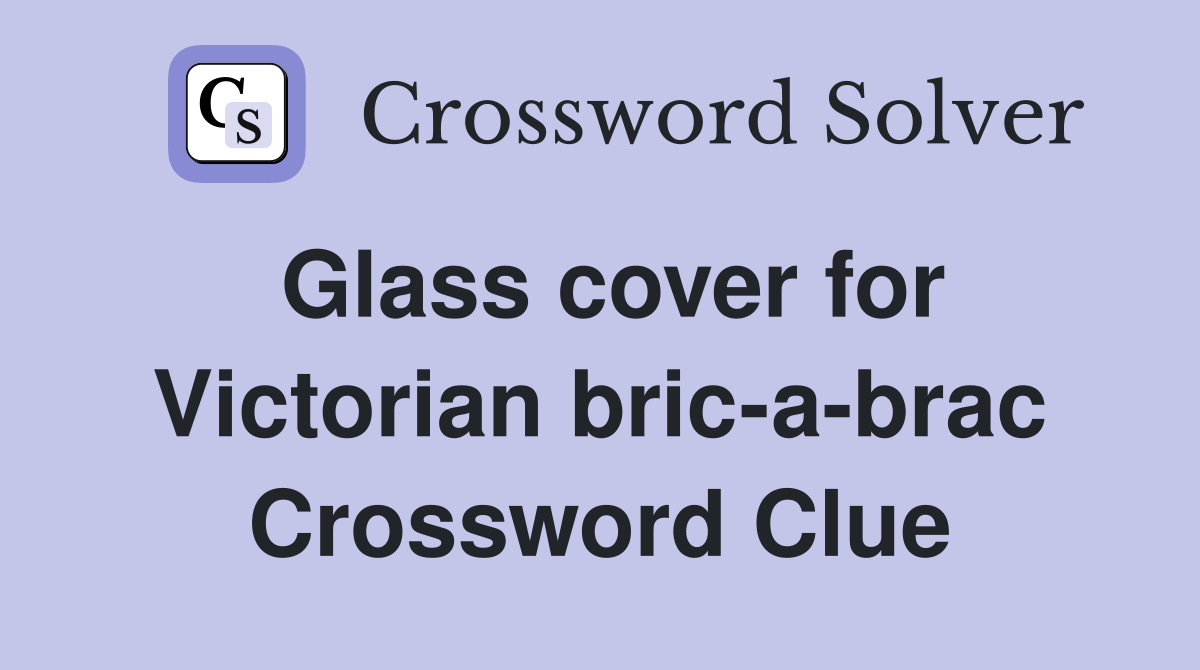 Glass cover for Victorian bric-a-brac Crossword Clue