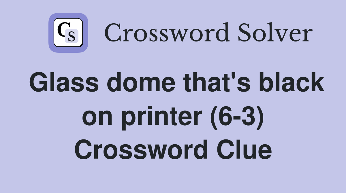 Glass dome that's black on printer (6-3) Crossword Clue