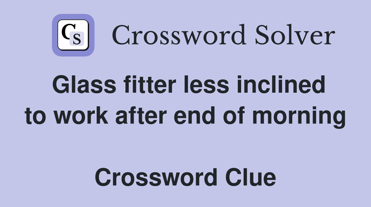 Glass fitter less inclined to work after end of morning  Crossword Clue