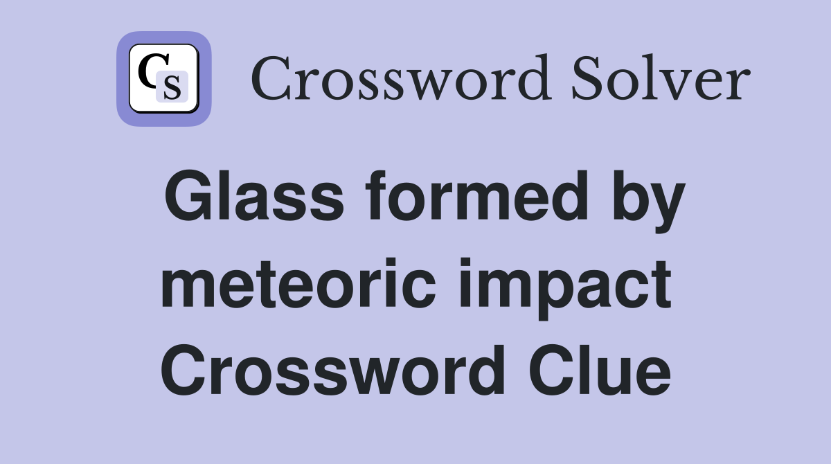 Glass formed by meteoric impact Crossword Clue