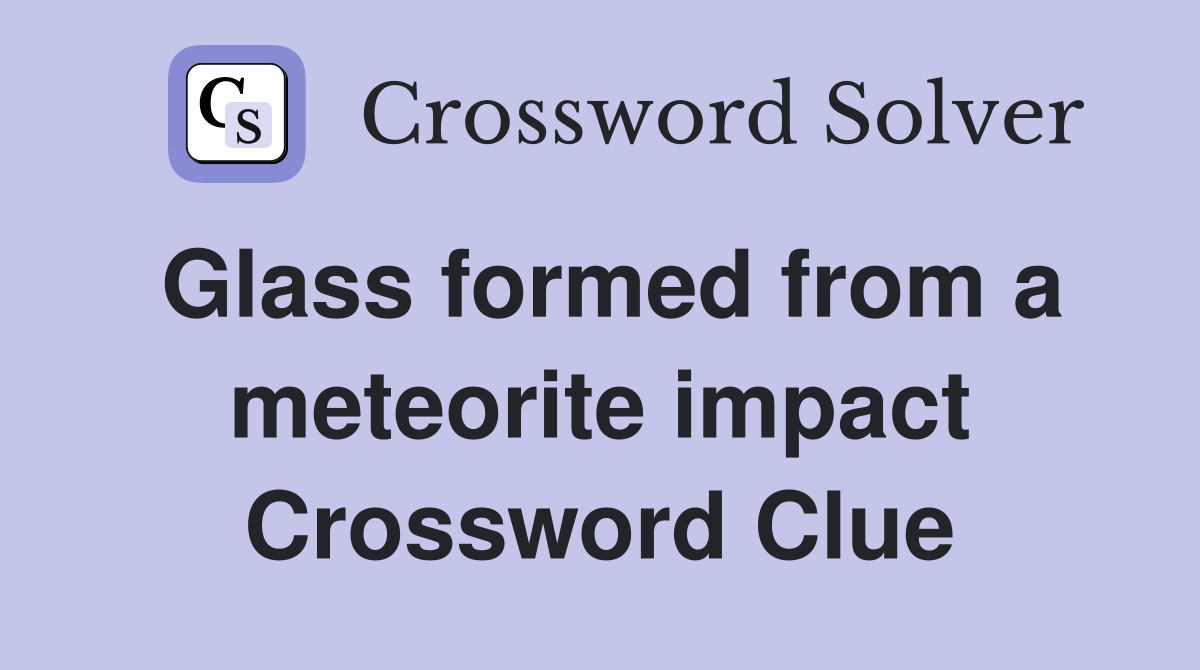 Glass formed from a meteorite impact Crossword Clue