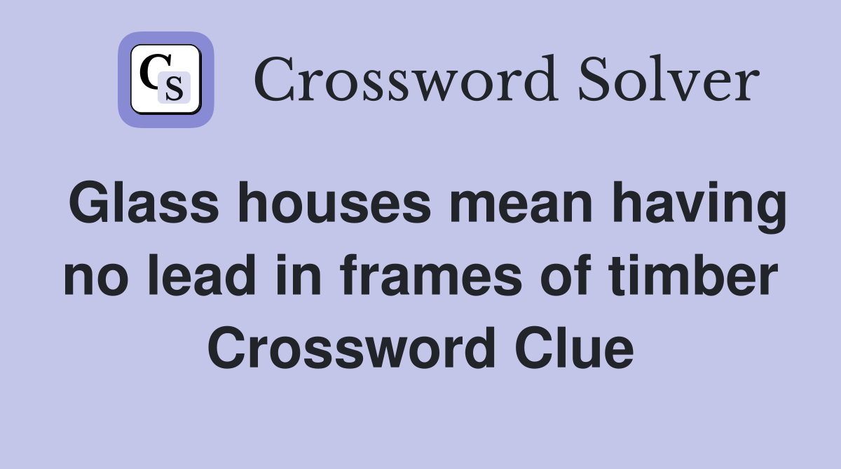 Glass houses mean having no lead in frames of timber Crossword Clue