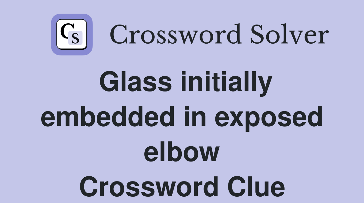 Glass initially embedded in exposed elbow Crossword Clue