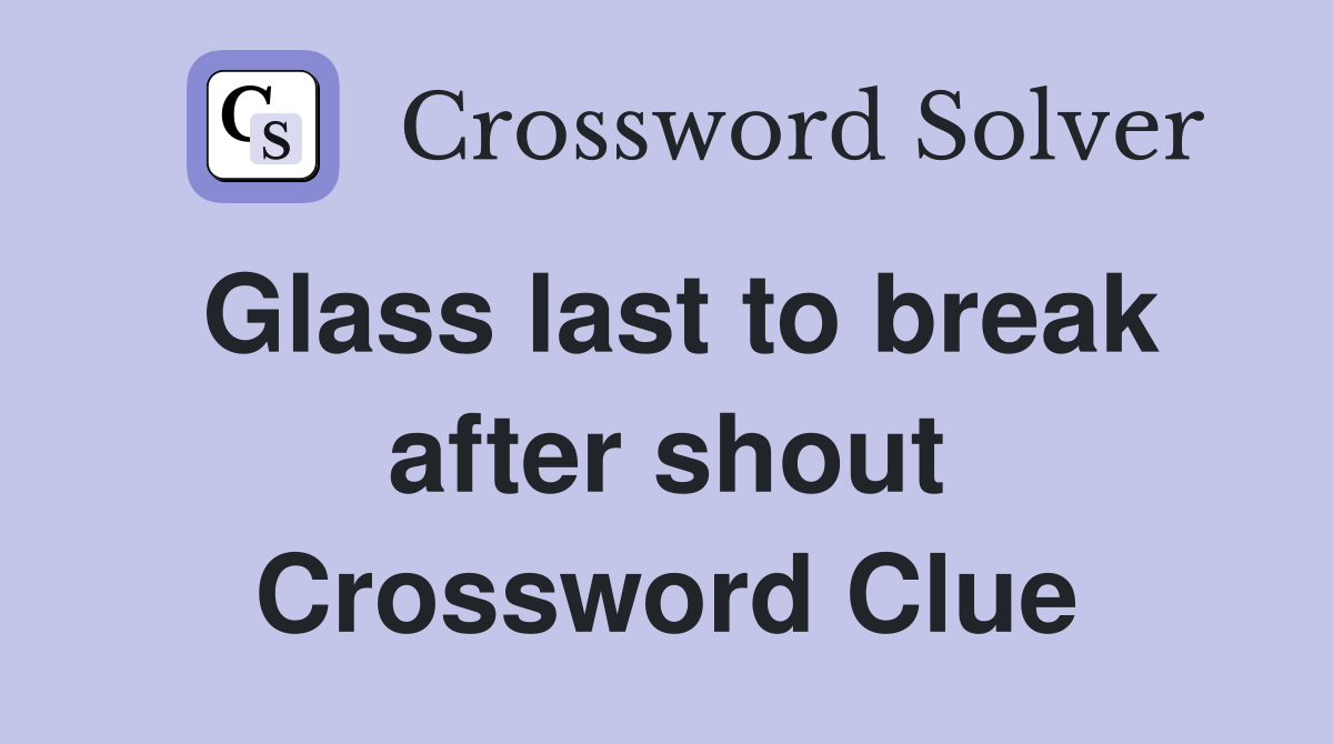 Glass last to break after shout Crossword Clue
