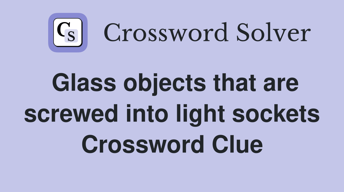 Glass objects that are screwed into light sockets Crossword Clue