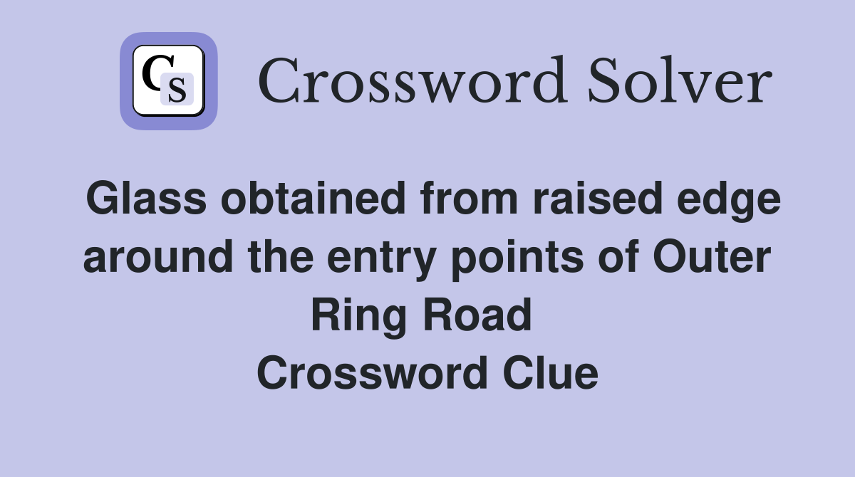 Glass obtained from raised edge around the entry points of Outer Ring Road  Crossword Clue