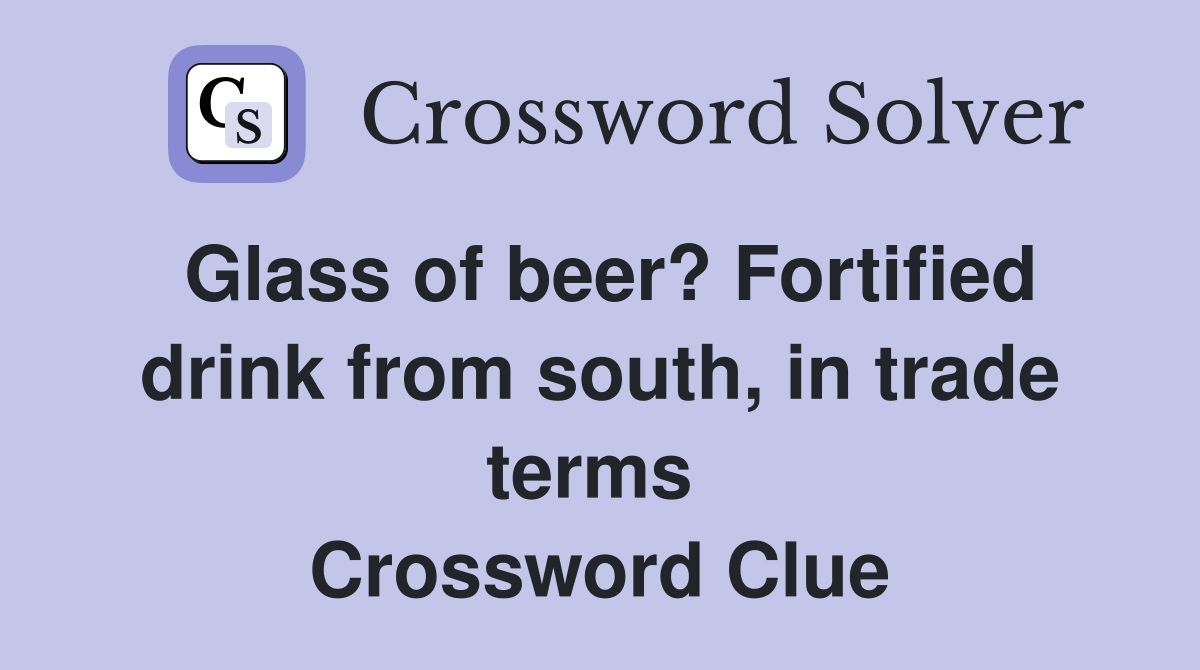 Glass of beer? Fortified drink from south, in trade terms  Crossword Clue