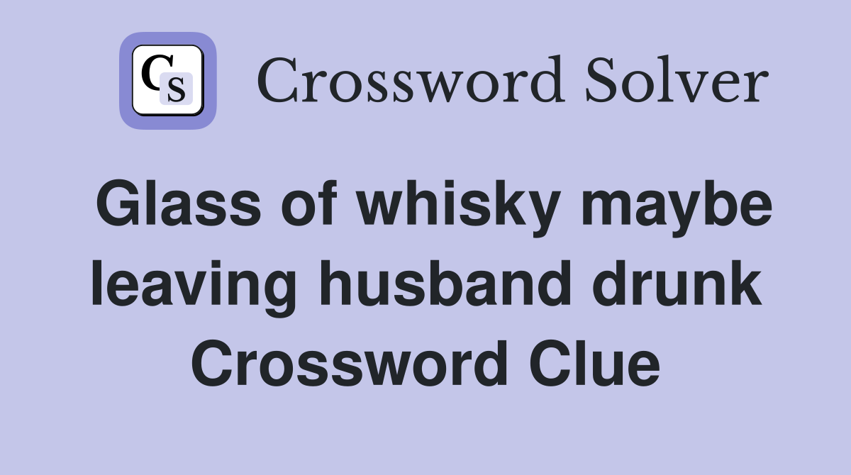 Glass of whisky maybe leaving husband drunk Crossword Clue