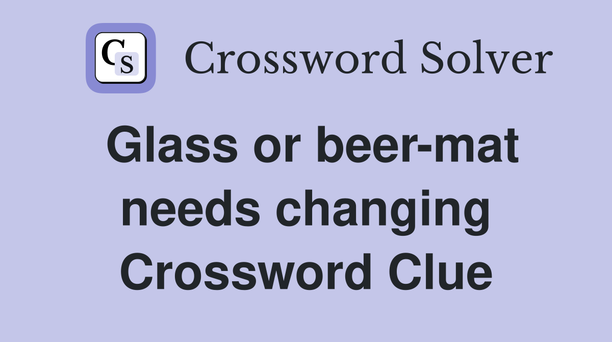 Glass or beer-mat needs changing Crossword Clue