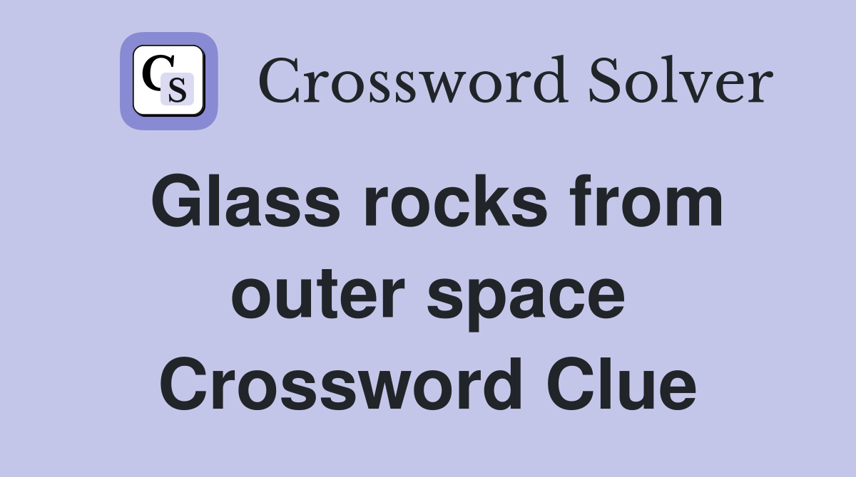 Glass rocks from outer space Crossword Clue
