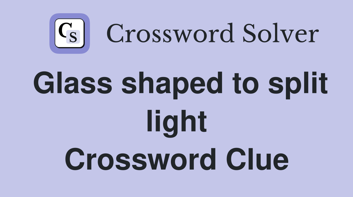 Glass shaped to split light Crossword Clue