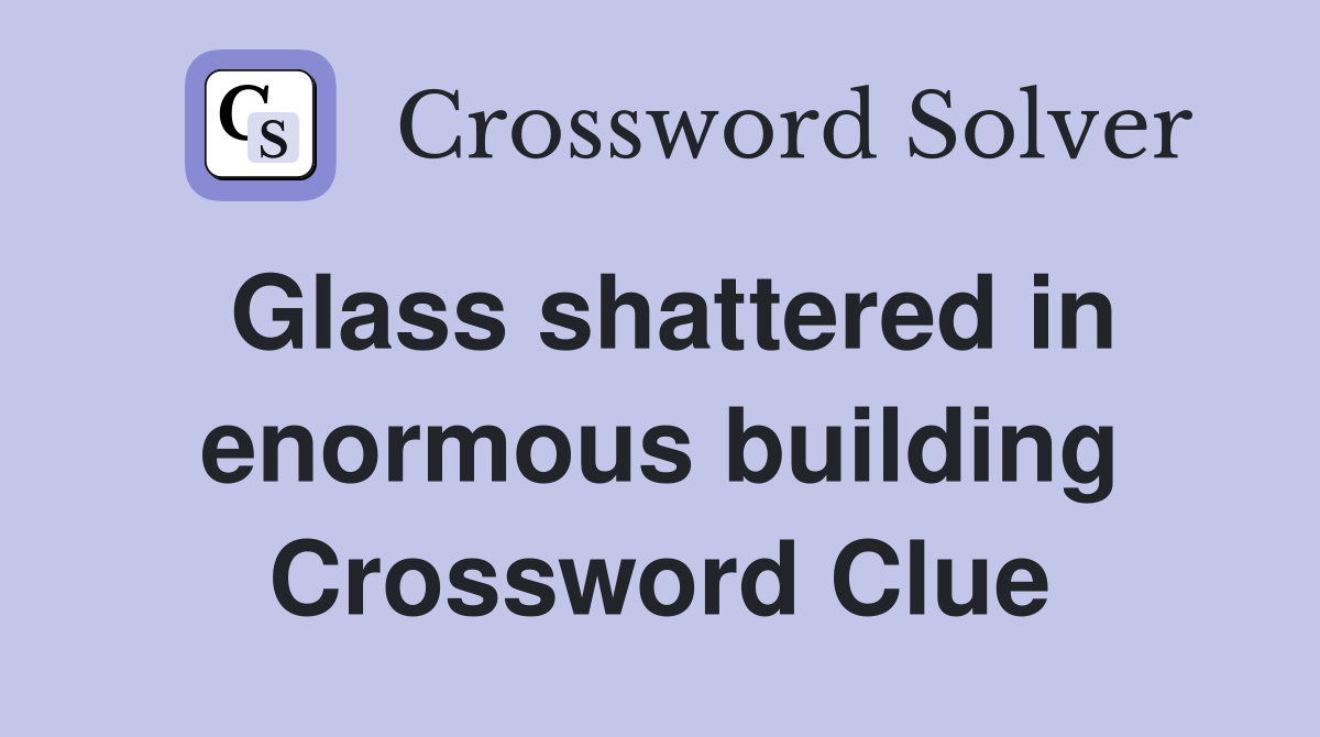 Glass shattered in enormous building Crossword Clue