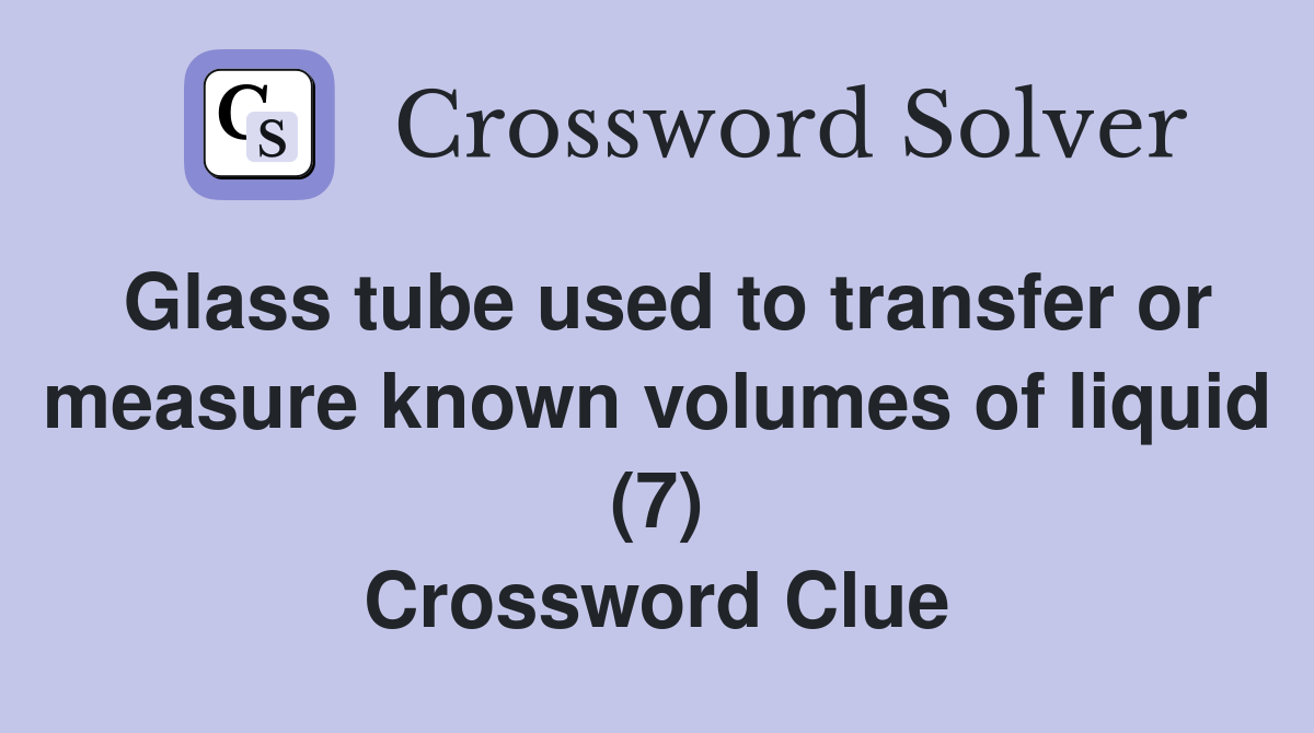 Glass tube used to transfer or measure known volumes of liquid (7) Crossword Clue