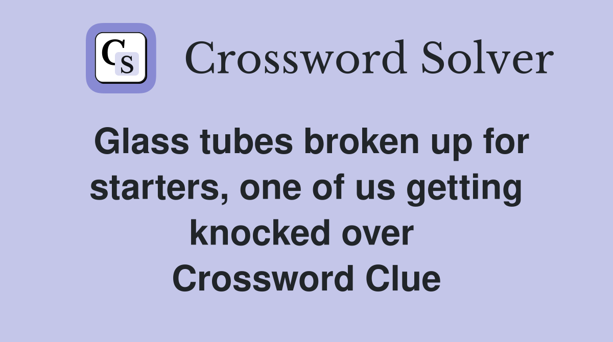 Glass tubes broken up for starters, one of us getting knocked over  Crossword Clue
