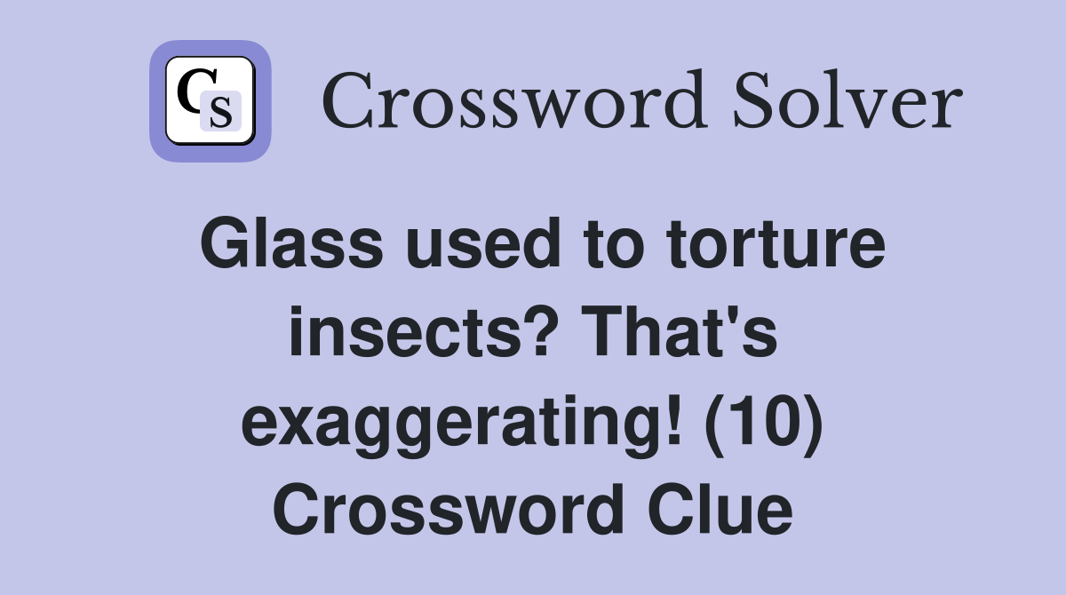 Glass used to torture insects? That's exaggerating! (10) Crossword Clue