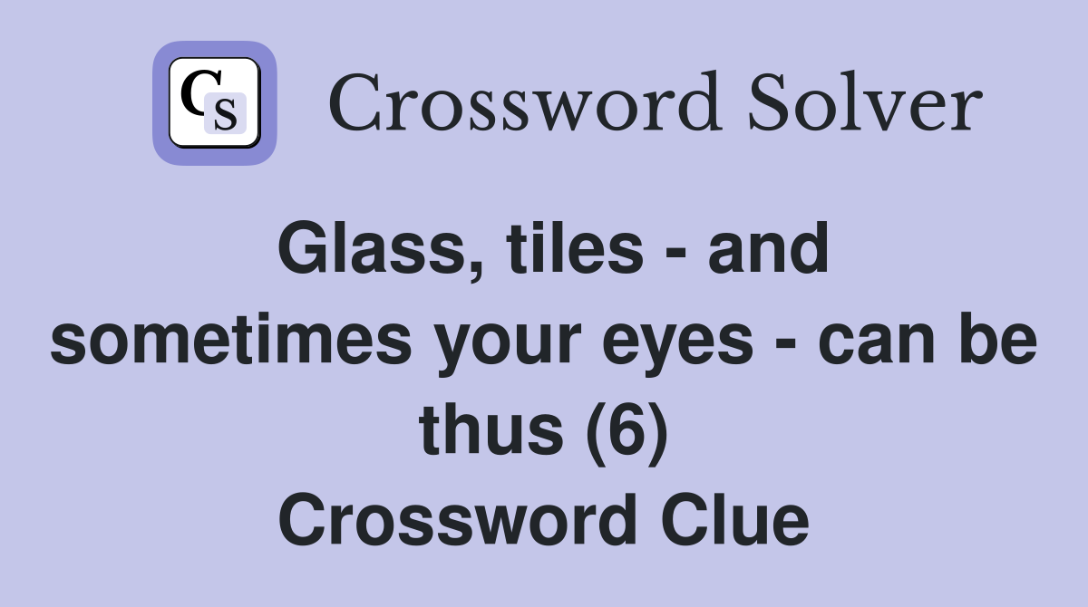 Glass, tiles - and sometimes your eyes - can be thus (6) Crossword Clue