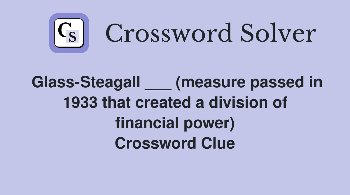 Glass-Steagall ___ (measure passed in 1933 that created a division of financial power) Crossword Clue