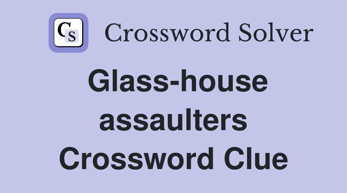 Glass-house assaulters Crossword Clue