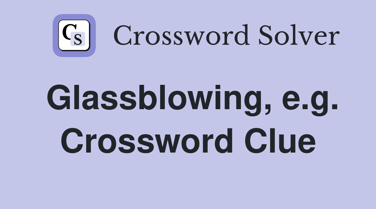 Glassblowing, e.g. Crossword Clue