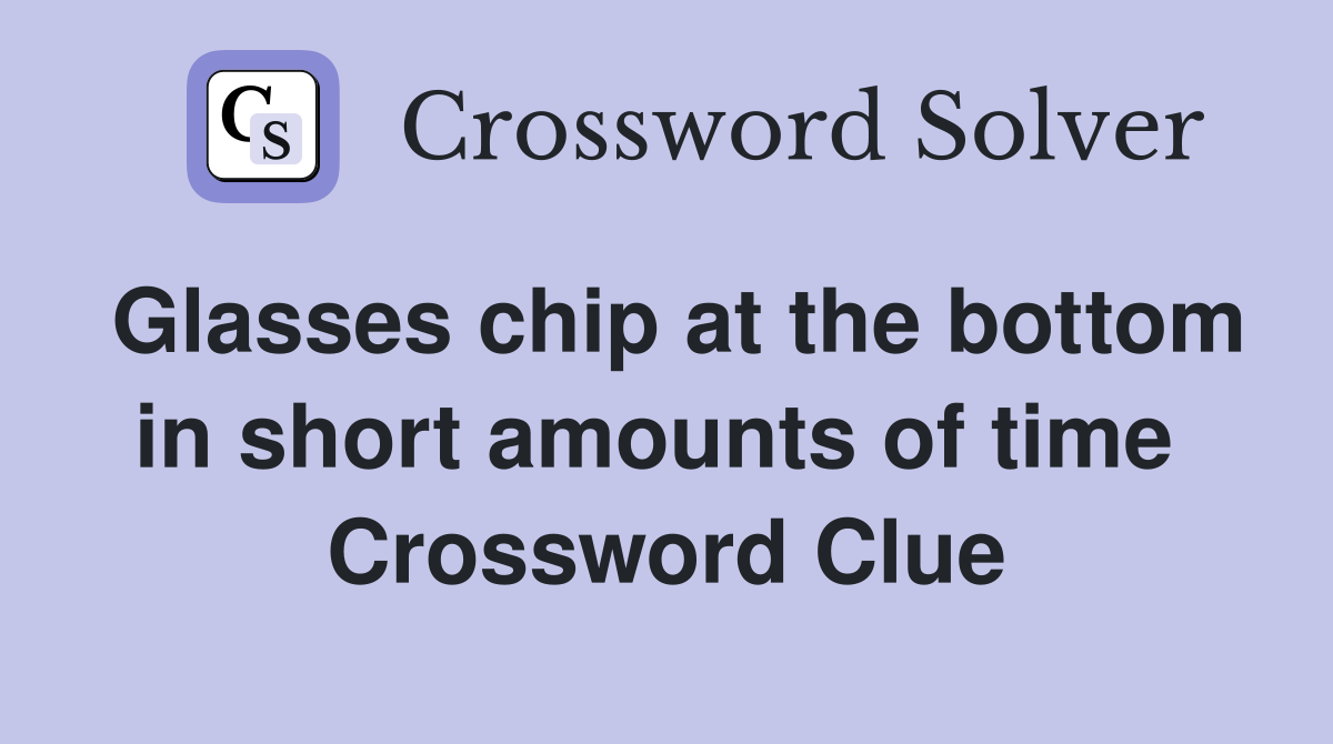 Glasses chip at the bottom in short amounts of time  Crossword Clue