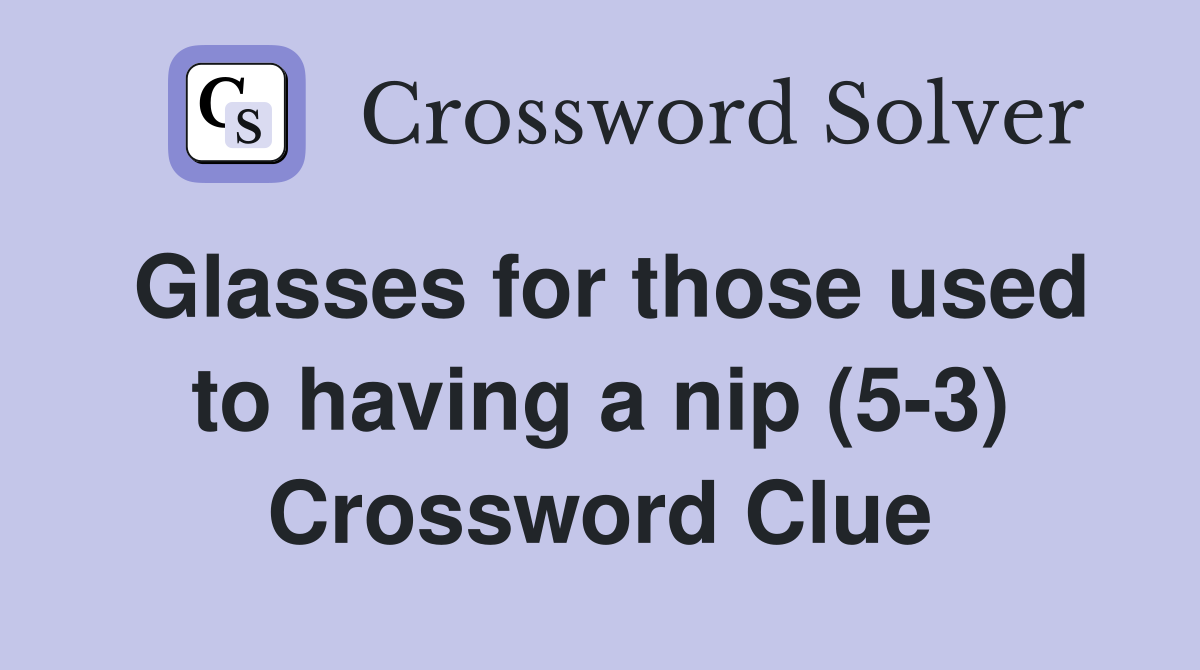 Glasses for those used to having a nip (5-3) Crossword Clue