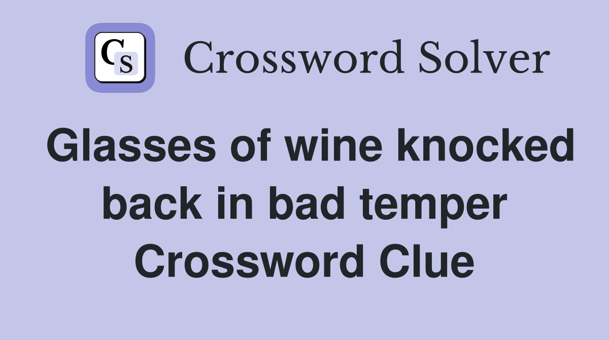 Glasses of wine knocked back in bad temper Crossword Clue