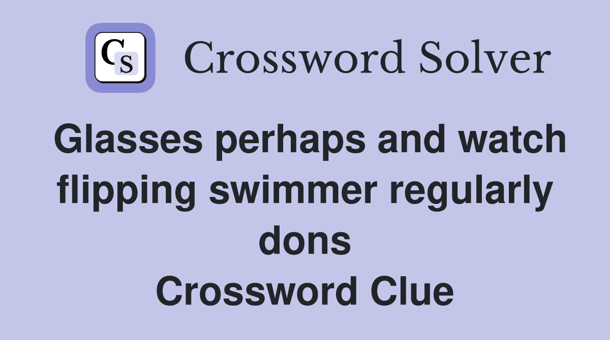 Glasses perhaps and watch flipping swimmer regularly dons Crossword Clue
