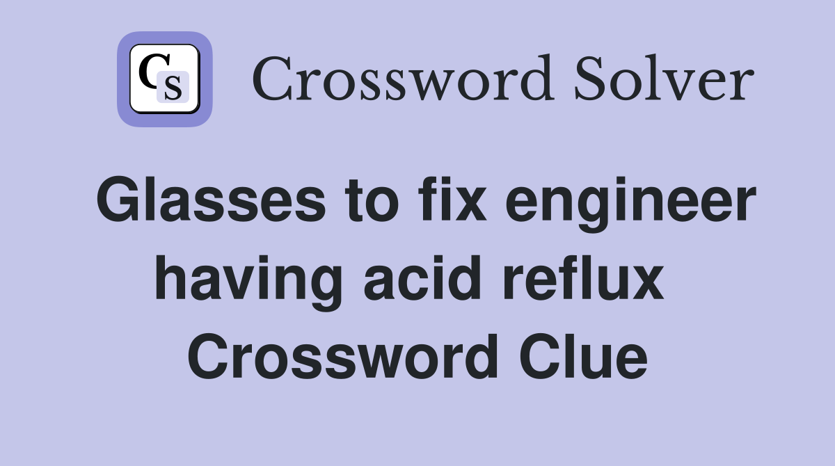 Glasses to fix engineer having acid reflux  Crossword Clue