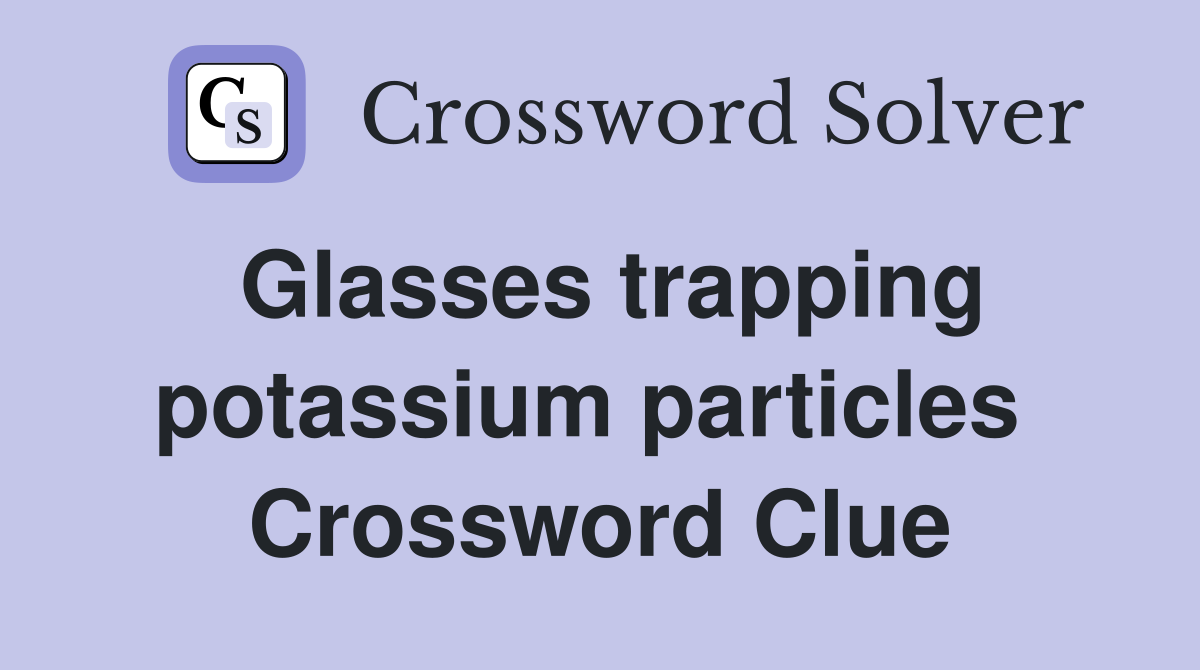 Glasses trapping potassium particles  Crossword Clue