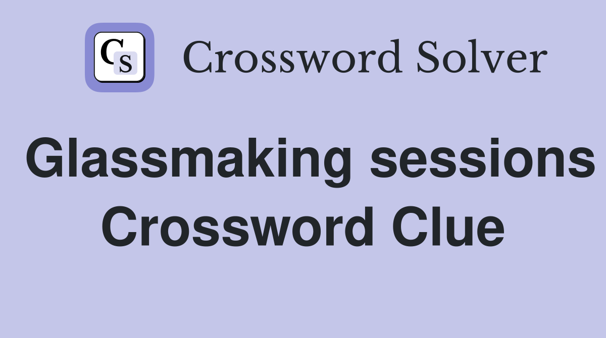 Glassmaking sessions Crossword Clue