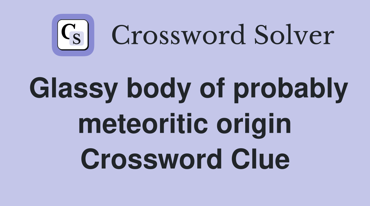 Glassy body of probably meteoritic origin Crossword Clue