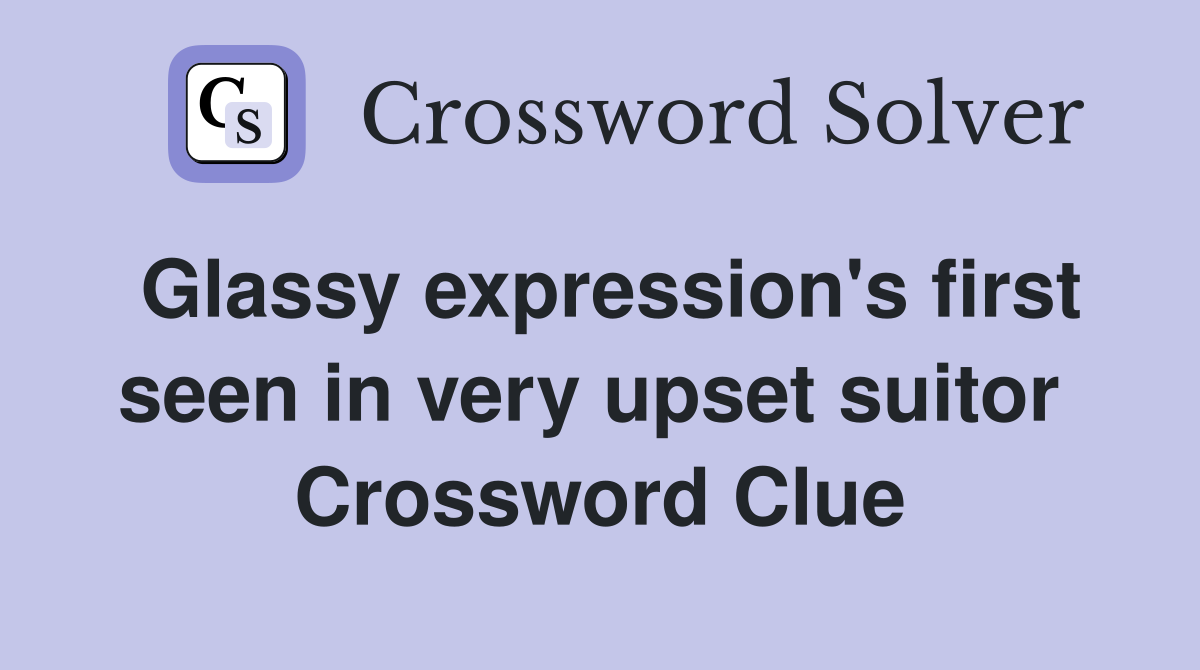 Glassy expression's first seen in very upset suitor  Crossword Clue