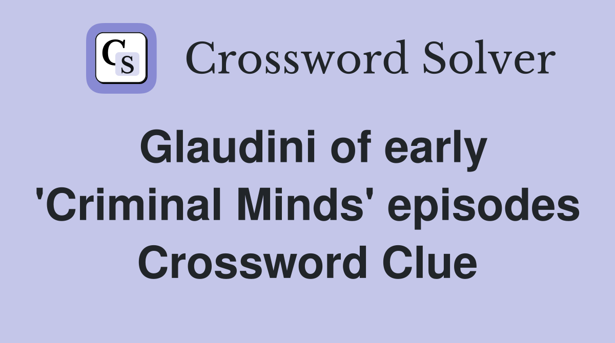Glaudini of early 'Criminal Minds' episodes Crossword Clue