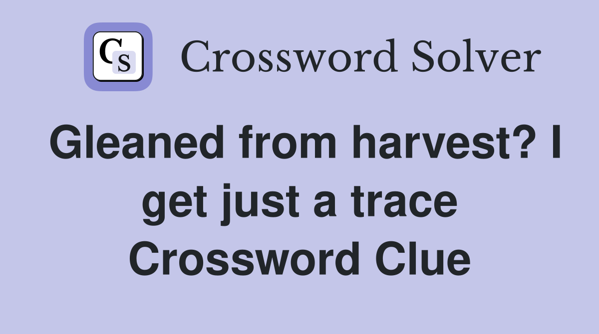 Gleaned from harvest? I get just a trace Crossword Clue