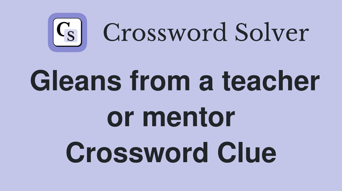 Gleans from a teacher or mentor Crossword Clue