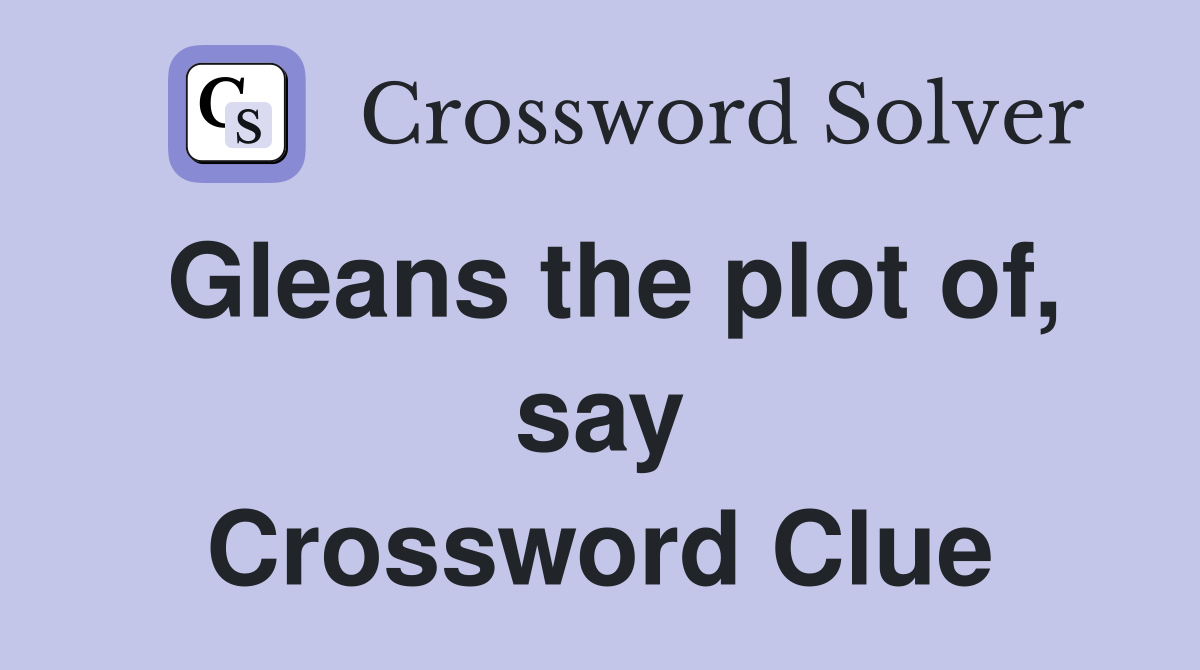 Gleans the plot of, say Crossword Clue