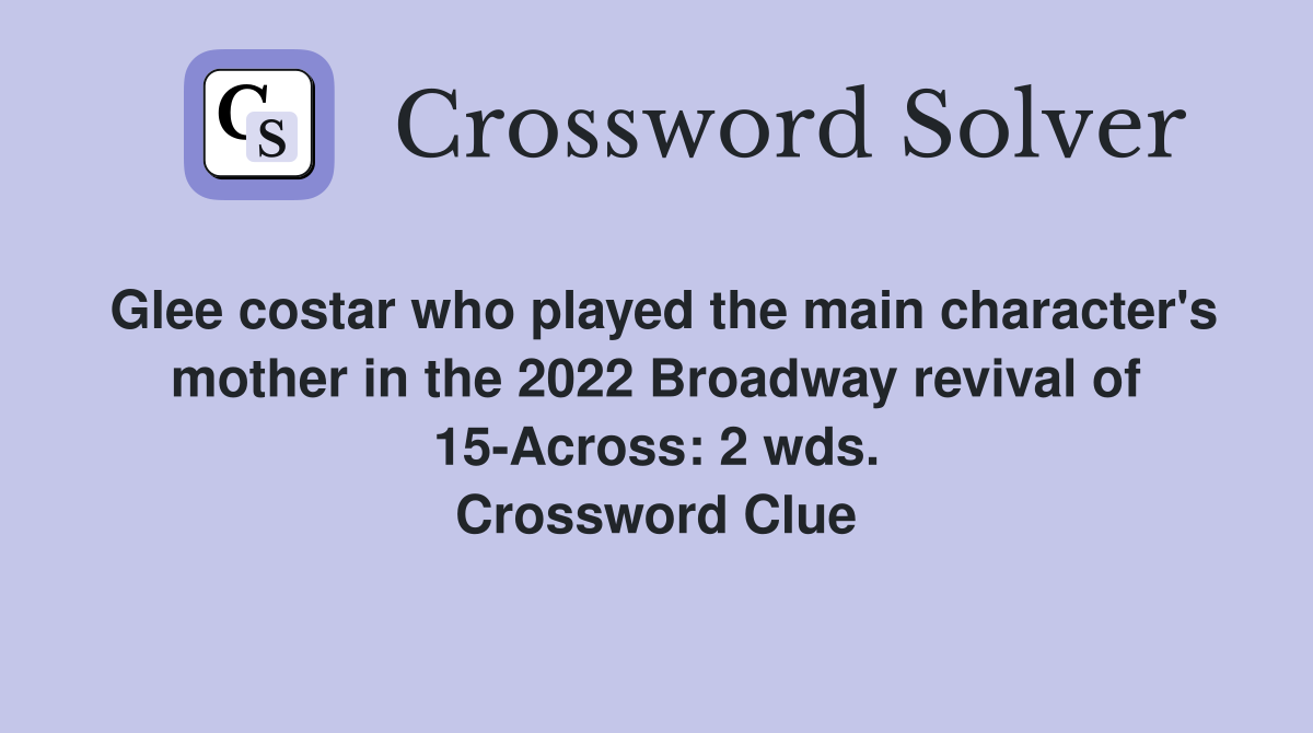 Glee costar who played the main character's mother in the 2022 Broadway revival of 15-Across: 2 wds. Crossword Clue