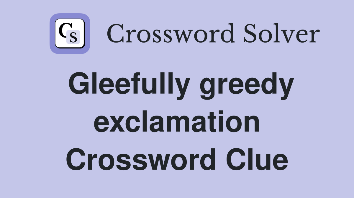 Gleefully greedy exclamation Crossword Clue