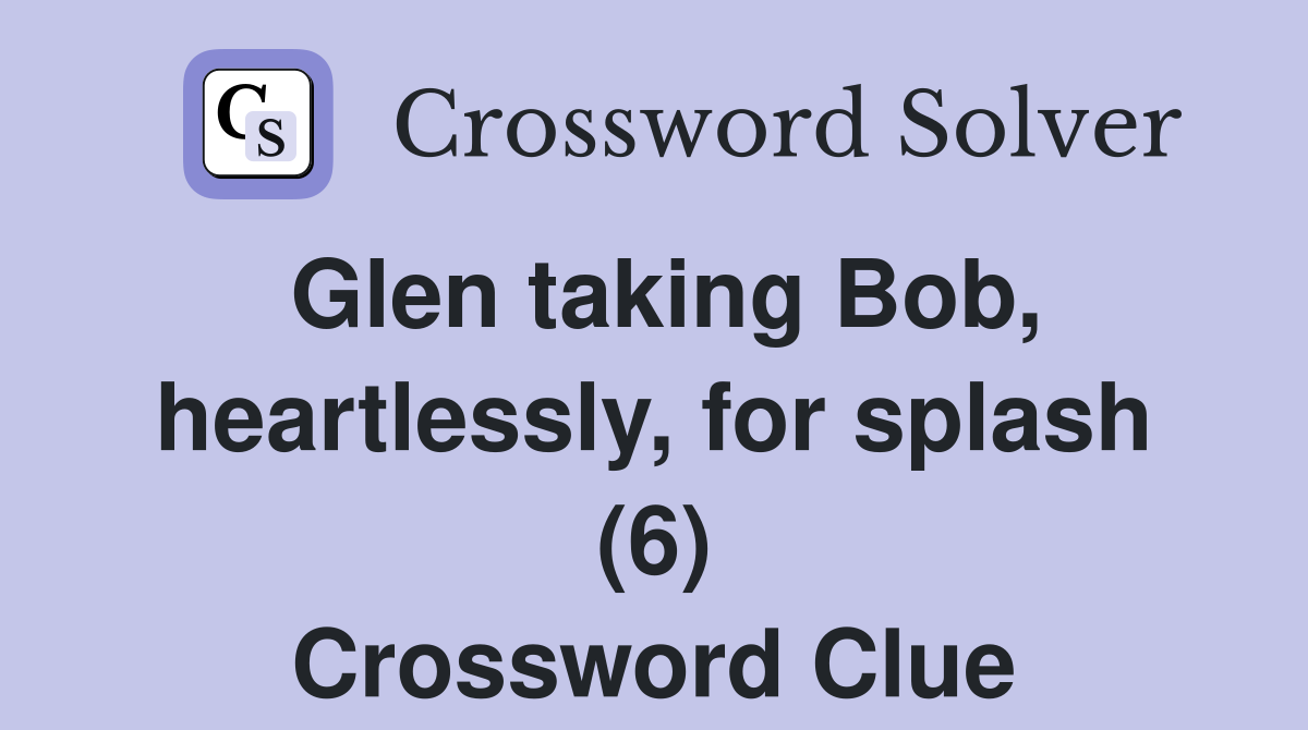 Glen taking Bob, heartlessly, for splash (6) Crossword Clue