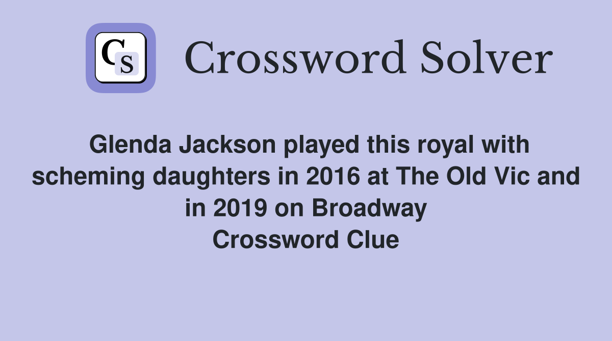 Glenda Jackson played this royal with scheming daughters in 2016 at The Old Vic and in 2019 on Broadway Crossword Clue
