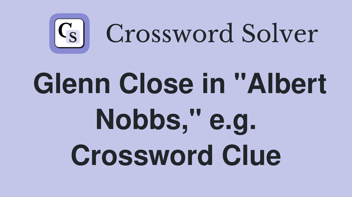 Glenn Close in "Albert Nobbs," e.g. Crossword Clue