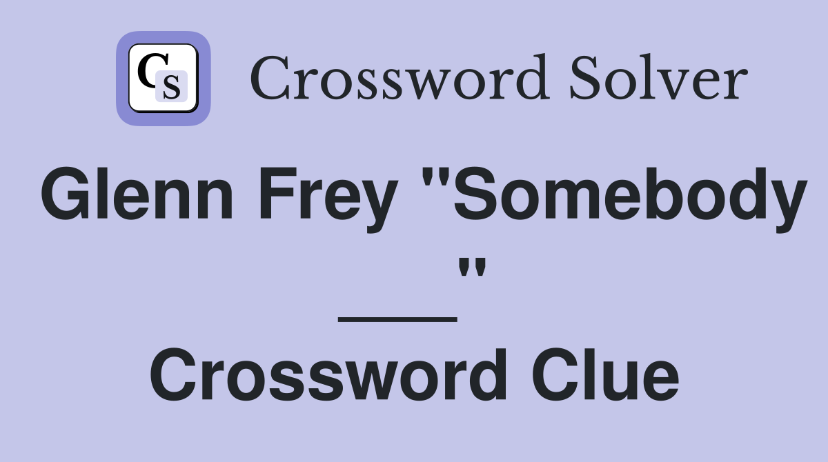 Glenn Frey "Somebody ___" Crossword Clue