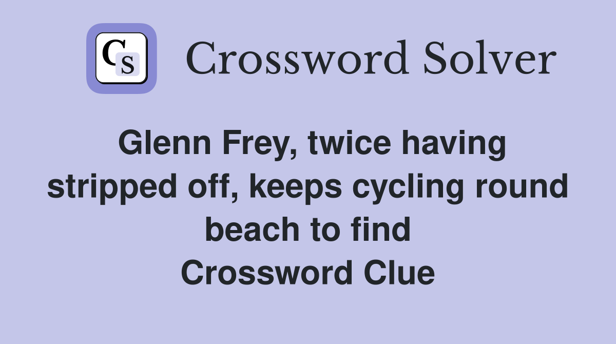 Glenn Frey, twice having stripped off, keeps cycling round beach to find Crossword Clue