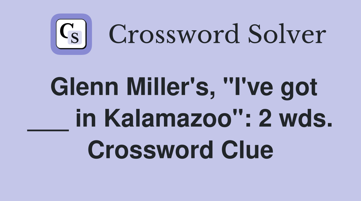 Glenn Miller's, "I've got ___ in Kalamazoo": 2 wds. Crossword Clue